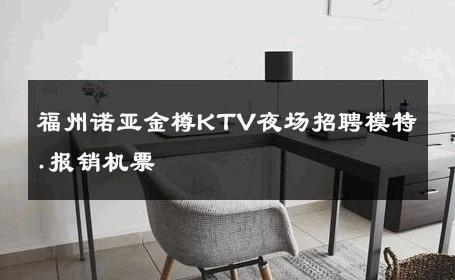福州诺亚金樽KTV夜场招聘模特.报销机票 