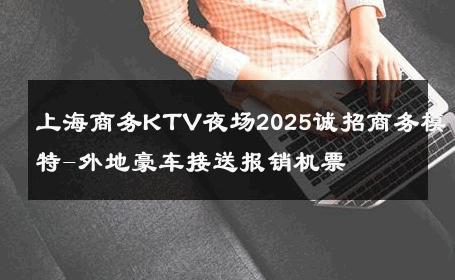 上海商务KTV夜场2025诚招商务模特-外地豪车接送报销机票 