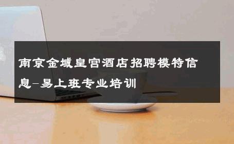 南京金域皇宫酒店招聘模特信息-易上班专业培训 