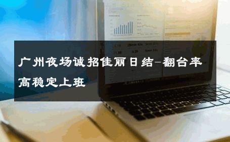 广州夜场诚招佳丽日结-翻台率高稳定上班 