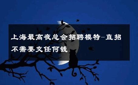 上海最高夜总会招聘模特-直招不需要交任何钱 
