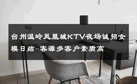 台州温岭凤凰城KTV夜场诚招女模日结-客源多客户素质高 