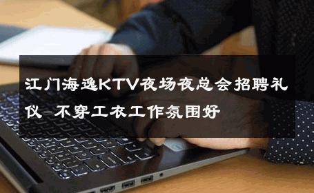 江门海逸KTV夜场夜总会招聘礼仪-不穿工衣工作氛围好 