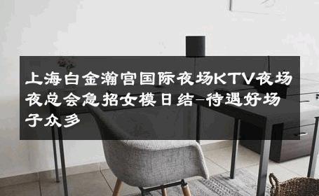上海白金瀚宫国际夜场KTV夜场夜总会急招女模日结-待遇好场子众多 