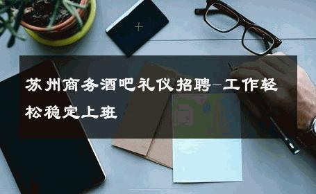 苏州商务酒吧礼仪招聘-工作轻松稳定上班 