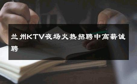 兰州KTV夜场火热招聘中高薪诚聘 