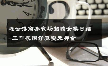连云港商务夜场招聘女模日结-工作氛围好真实无押金 