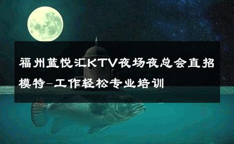 福州蓝悦汇KTV夜场夜总会直招模特-工作轻松专业培训 