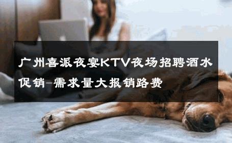 广州喜派夜宴KTV夜场招聘酒水促销-需求量大报销路费 