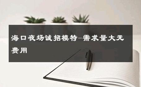 海口夜场诚招模特-需求量大无费用 