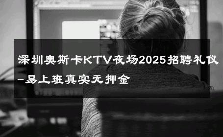 深圳奥斯卡KTV夜场2025招聘礼仪-易上班真实无押金 
