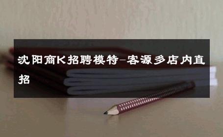 沈阳商K招聘模特-客源多店内直招 