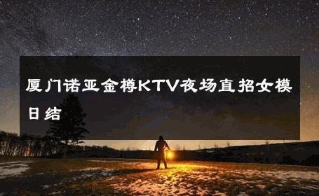 厦门诺亚金樽KTV夜场直招女模日结 