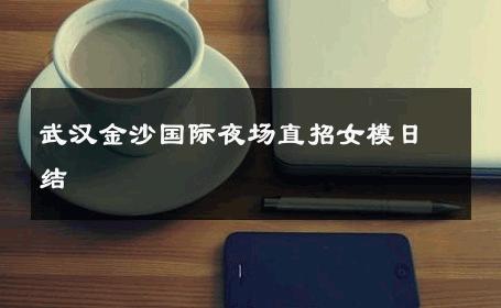 武汉金沙国际夜场直招女模日结 