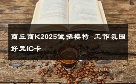 商丘商K2025诚招模特-工作氛围好无IC卡 