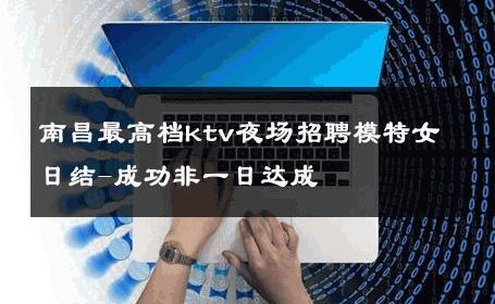 南昌最高档ktv夜场招聘模特女日结-成功非一日达成 