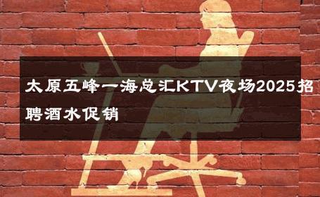 太原五峰一海总汇KTV夜场2025招聘酒水促销 