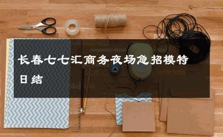 长春七七汇商务夜场急招模特日结 