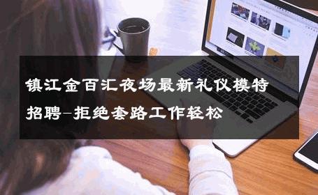 镇江金百汇夜场最新礼仪模特招聘-拒绝套路工作轻松 
