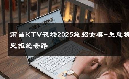 南昌KTV夜场2025急招女模-生意稳定拒绝套路 