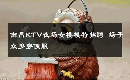 南昌KTV夜场女模模特招聘-场子众多穿便服 