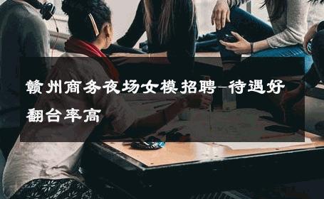 赣州商务夜场女模招聘-待遇好翻台率高 