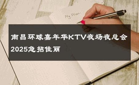 南昌环球嘉年华KTV夜场夜总会2025急招佳丽 