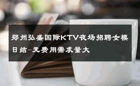 郑州弘盛国际KTV夜场招聘女模日结-无费用需求量大 