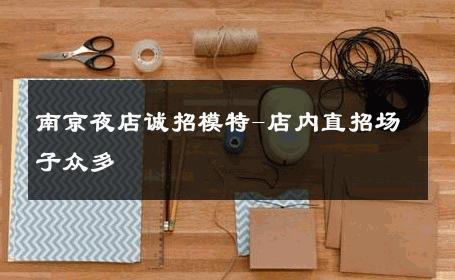南京夜店诚招模特-店内直招场子众多 