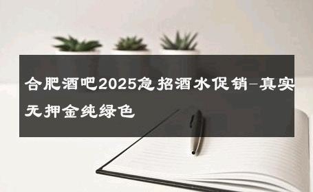 合肥酒吧2025急招酒水促销-真实无押金纯绿色 