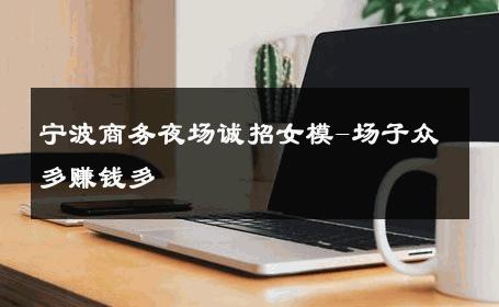 宁波商务夜场诚招女模-场子众多赚钱多 
