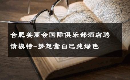 合肥美丽会国际俱乐部酒店聘请模特-梦想靠自己纯绿色 