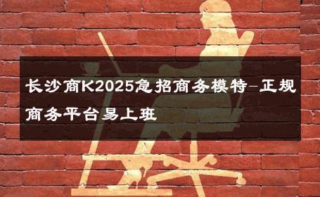 长沙商K2025急招商务模特-正规商务平台易上班 