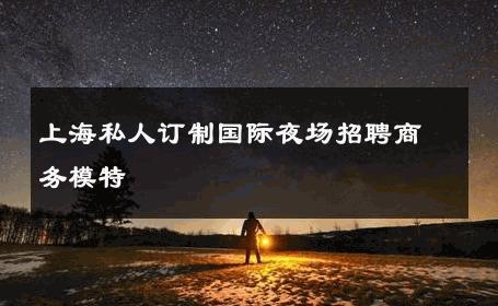 上海私人订制国际夜场招聘商务模特 