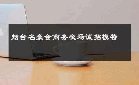 烟台名豪会商务夜场诚招模特 