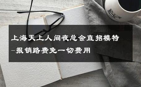 上海天上人间夜总会直招模特-报销路费免一切费用 