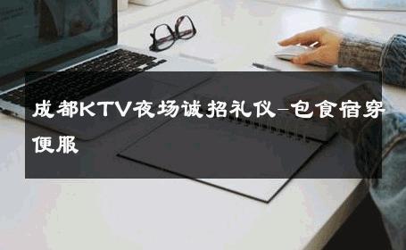 成都KTV夜场诚招礼仪-包食宿穿便服 