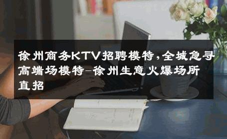 徐州商务KTV招聘模特,全城急寻高端场模特-徐州生意火爆场所直招