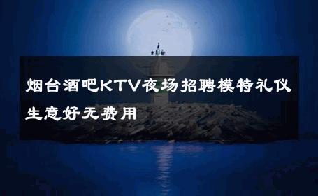 烟台酒吧KTV夜场招聘模特礼仪生意好无费用 