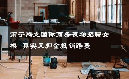 南宁腾龙国际商务夜场招聘女模-真实无押金报销路费 