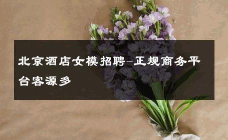 北京酒店女模招聘-正规商务平台客源多 