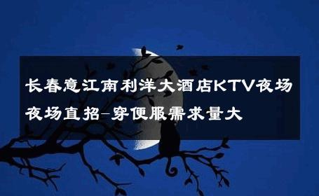 长春意江南利洋大酒店KTV夜场夜场直招-穿便服需求量大 