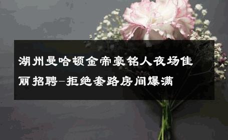湖州曼哈顿金帝豪铭人夜场佳丽招聘-拒绝套路房间爆满 