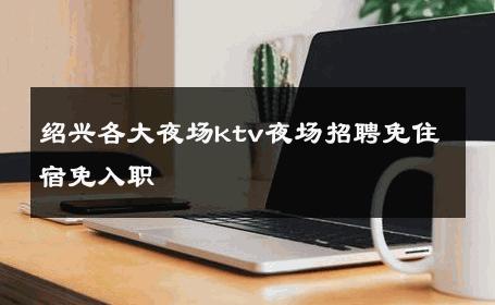 绍兴各大夜场ktv夜场招聘免住宿免入职 
