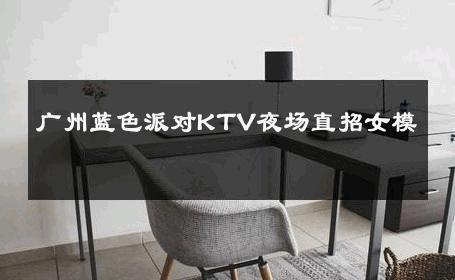 广州蓝色派对KTV夜场直招女模 