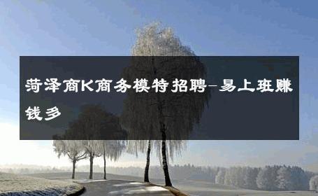 菏泽商K商务模特招聘-易上班赚钱多 