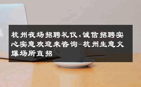 杭州夜场招聘礼仪,诚信招聘实心实意欢迎来咨询-杭州生意火爆场所直招