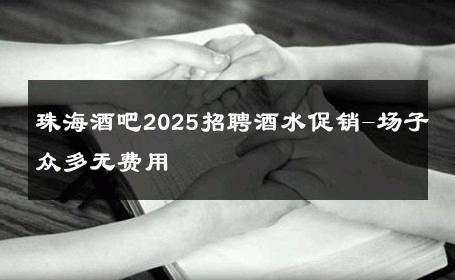 珠海酒吧2025招聘酒水促销-场子众多无费用 