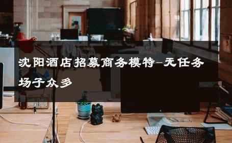 沈阳酒店招募商务模特-无任务场子众多 