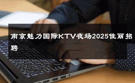 南京魅力国际KTV夜场2025佳丽招聘 